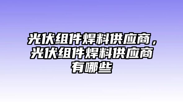 光伏組件焊料供應(yīng)商，光伏組件焊料供應(yīng)商有哪些