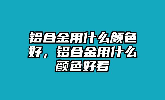 鋁合金用什么顏色好，鋁合金用什么顏色好看