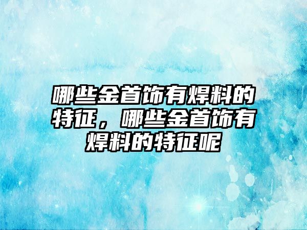 哪些金首飾有焊料的特征，哪些金首飾有焊料的特征呢