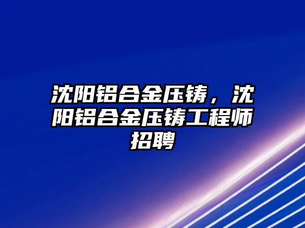 沈陽(yáng)鋁合金壓鑄，沈陽(yáng)鋁合金壓鑄工程師招聘