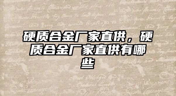 硬質(zhì)合金廠家直供，硬質(zhì)合金廠家直供有哪些