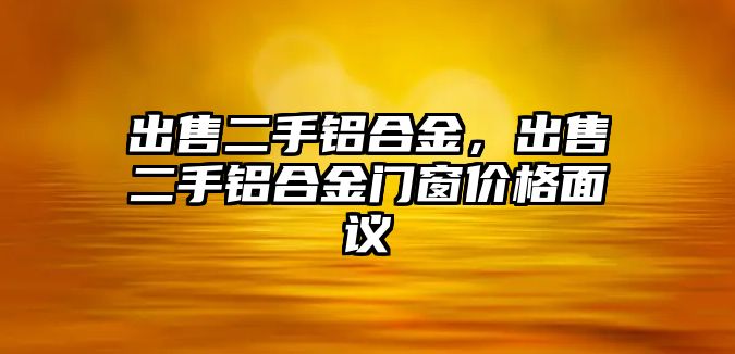 出售二手鋁合金，出售二手鋁合金門窗價(jià)格面議