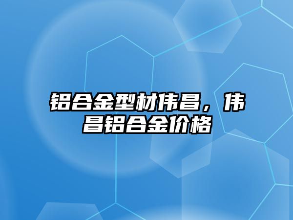 鋁合金型材偉昌，偉昌鋁合金價格