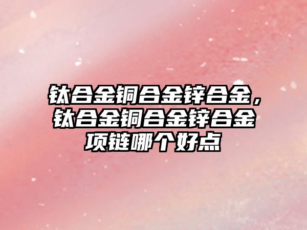 鈦合金銅合金鋅合金，鈦合金銅合金鋅合金項鏈哪個好點