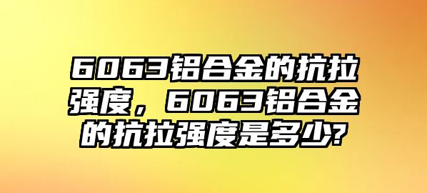 6063鋁合金的抗拉強(qiáng)度，6063鋁合金的抗拉強(qiáng)度是多少?