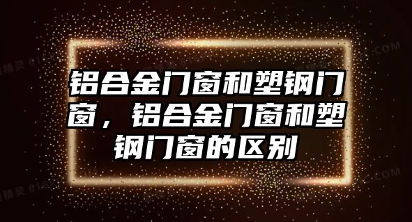 鋁合金門窗和塑鋼門窗，鋁合金門窗和塑鋼門窗的區(qū)別