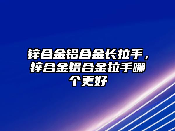 鋅合金鋁合金長拉手，鋅合金鋁合金拉手哪個(gè)更好