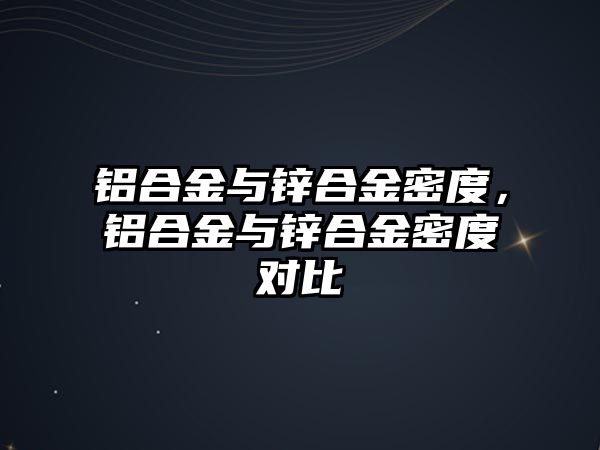 鋁合金與鋅合金密度，鋁合金與鋅合金密度對(duì)比