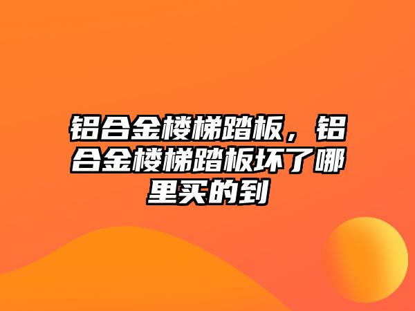 鋁合金樓梯踏板，鋁合金樓梯踏板壞了哪里買的到