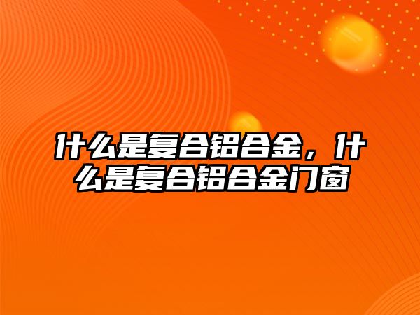 什么是復(fù)合鋁合金，什么是復(fù)合鋁合金門窗