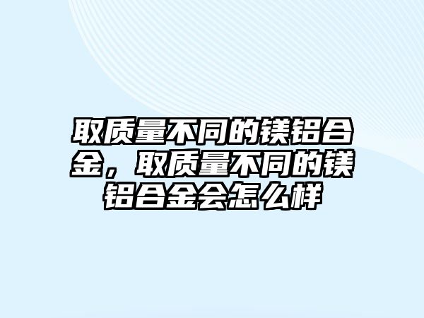 取質(zhì)量不同的鎂鋁合金，取質(zhì)量不同的鎂鋁合金會怎么樣