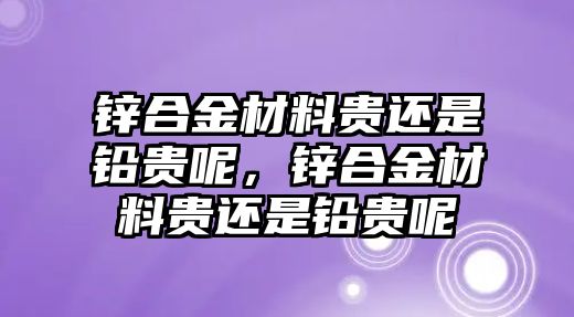 鋅合金材料貴還是鉛貴呢，鋅合金材料貴還是鉛貴呢