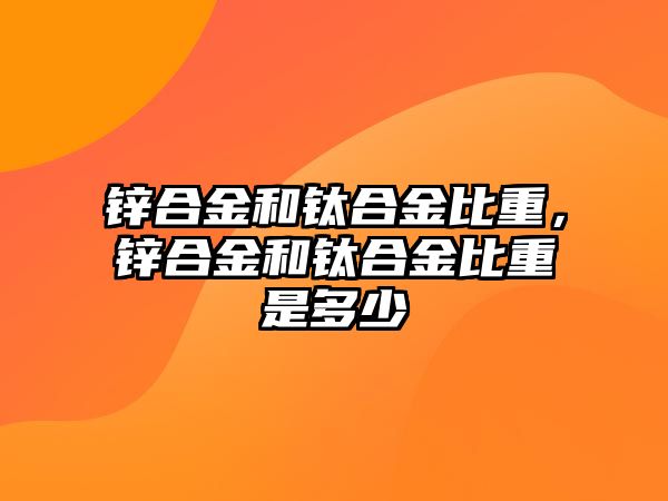 鋅合金和鈦合金比重，鋅合金和鈦合金比重是多少