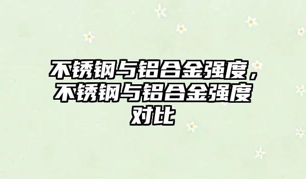 不銹鋼與鋁合金強(qiáng)度，不銹鋼與鋁合金強(qiáng)度對比