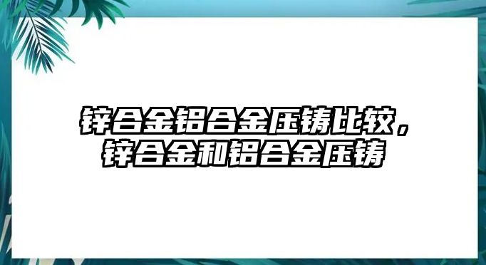 鋅合金鋁合金壓鑄比較，鋅合金和鋁合金壓鑄