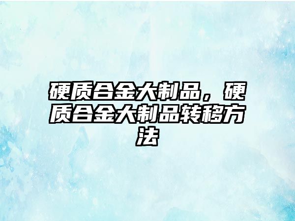 硬質(zhì)合金大制品，硬質(zhì)合金大制品轉移方法