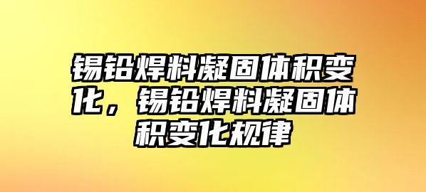 錫鉛焊料凝固體積變化，錫鉛焊料凝固體積變化規(guī)律