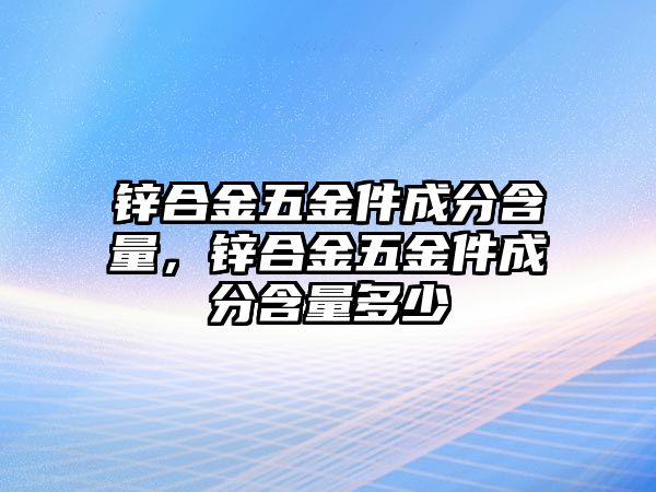 鋅合金五金件成分含量，鋅合金五金件成分含量多少