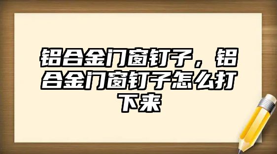 鋁合金門窗釘子，鋁合金門窗釘子怎么打下來