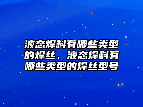 液態(tài)焊料有哪些類(lèi)型的焊絲，液態(tài)焊料有哪些類(lèi)型的焊絲型號(hào)