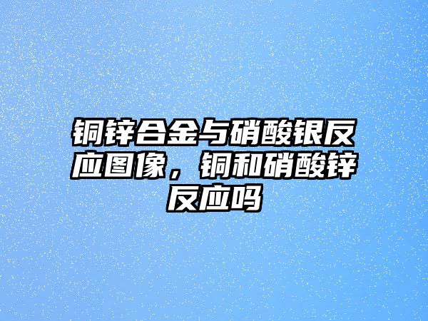 銅鋅合金與硝酸銀反應(yīng)圖像，銅和硝酸鋅反應(yīng)嗎