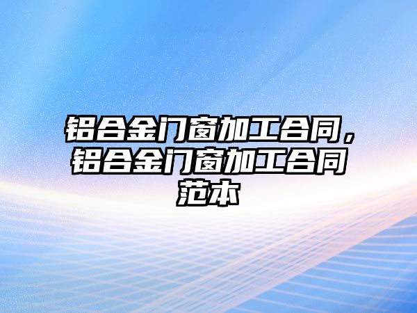 鋁合金門窗加工合同，鋁合金門窗加工合同范本