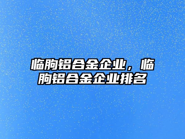 臨朐鋁合金企業(yè)，臨朐鋁合金企業(yè)排名