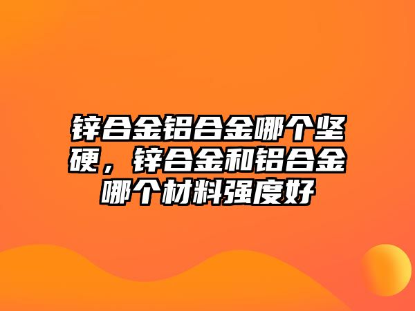 鋅合金鋁合金哪個堅硬，鋅合金和鋁合金哪個材料強度好