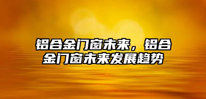 鋁合金門窗未來，鋁合金門窗未來發(fā)展趨勢