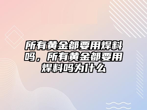 所有黃金都要用焊料嗎，所有黃金都要用焊料嗎為什么