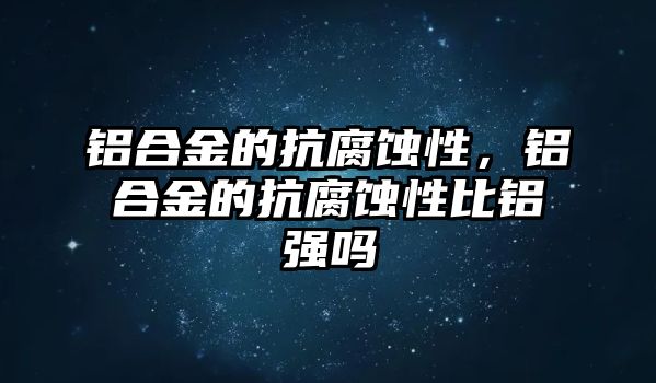 鋁合金的抗腐蝕性，鋁合金的抗腐蝕性比鋁強(qiáng)嗎