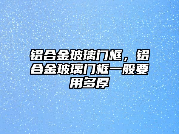 鋁合金玻璃門框，鋁合金玻璃門框一般要用多厚