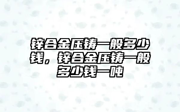 鋅合金壓鑄一般多少錢，鋅合金壓鑄一般多少錢一噸