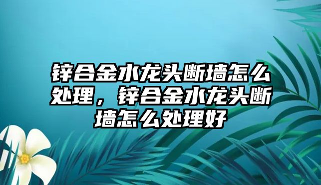 鋅合金水龍頭斷墻怎么處理，鋅合金水龍頭斷墻怎么處理好