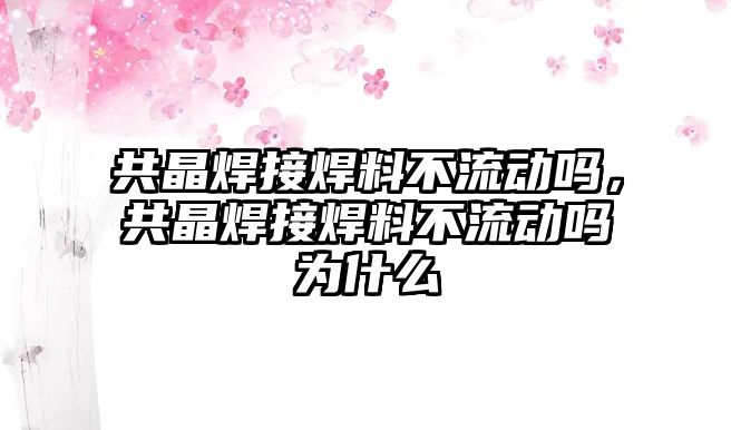 共晶焊接焊料不流動嗎，共晶焊接焊料不流動嗎為什么