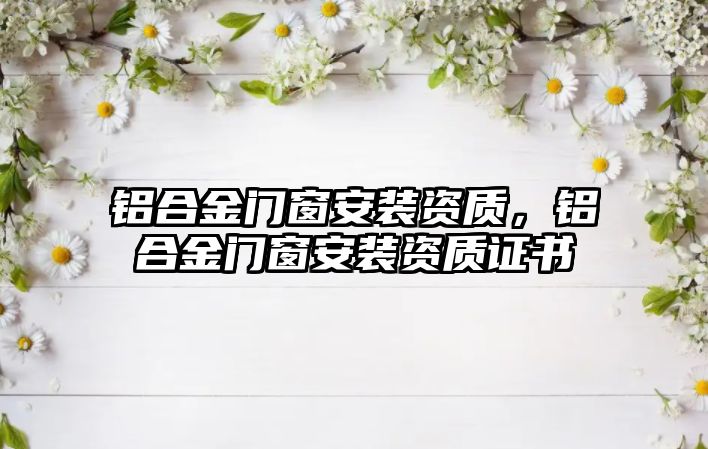 鋁合金門窗安裝資質(zhì)，鋁合金門窗安裝資質(zhì)證書