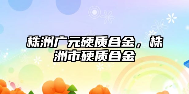 株洲廣元硬質(zhì)合金，株洲市硬質(zhì)合金