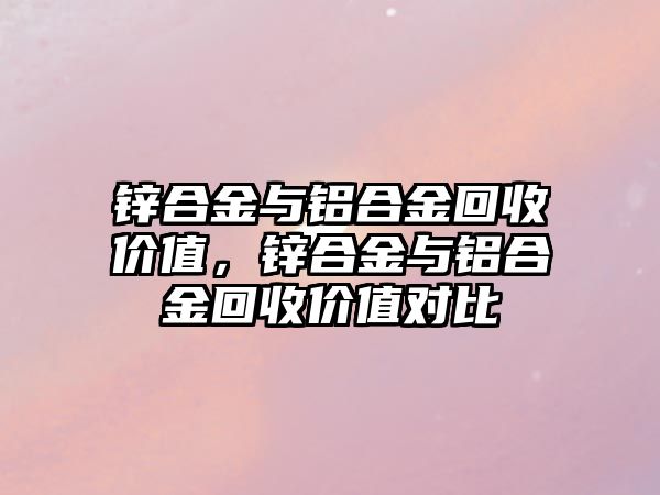 鋅合金與鋁合金回收價值，鋅合金與鋁合金回收價值對比