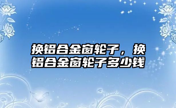 換鋁合金窗輪子，換鋁合金窗輪子多少錢