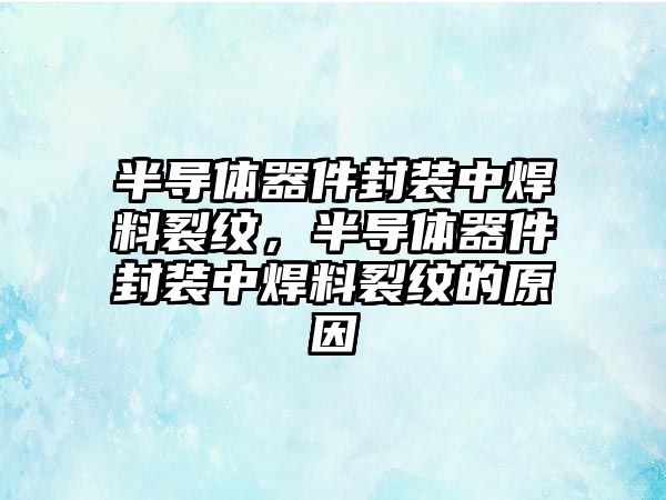 半導(dǎo)體器件封裝中焊料裂紋，半導(dǎo)體器件封裝中焊料裂紋的原因