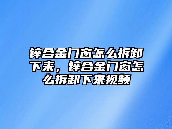 鋅合金門窗怎么拆卸下來，鋅合金門窗怎么拆卸下來視頻