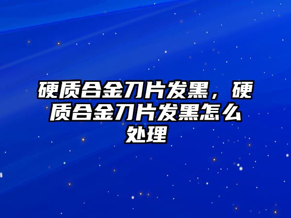 硬質(zhì)合金刀片發(fā)黑，硬質(zhì)合金刀片發(fā)黑怎么處理