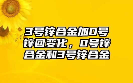 3號鋅合金加O號鋅回變化，0號鋅合金和3號鋅合金