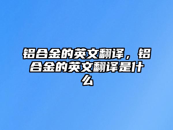 鋁合金的英文翻譯，鋁合金的英文翻譯是什么