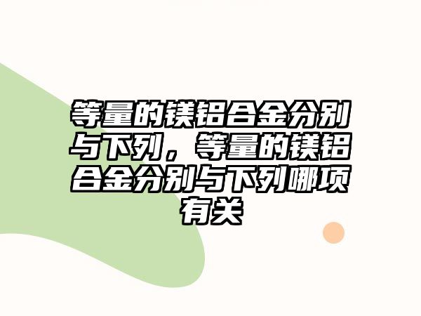 等量的鎂鋁合金分別與下列，等量的鎂鋁合金分別與下列哪項(xiàng)有關(guān)