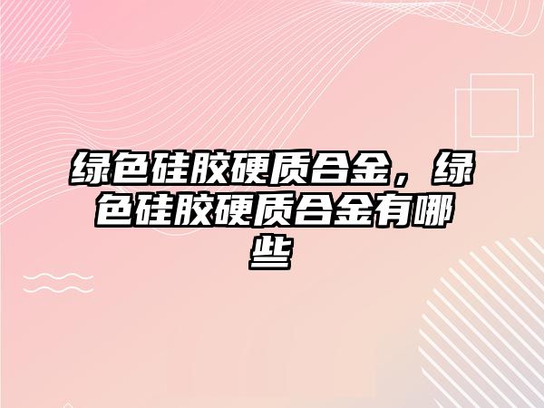 綠色硅膠硬質合金，綠色硅膠硬質合金有哪些