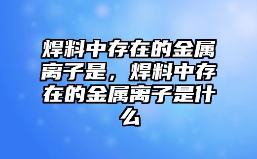 焊料中存在的金屬離子是，焊料中存在的金屬離子是什么