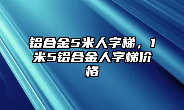 鋁合金5米人字梯，1米5鋁合金人字梯價格