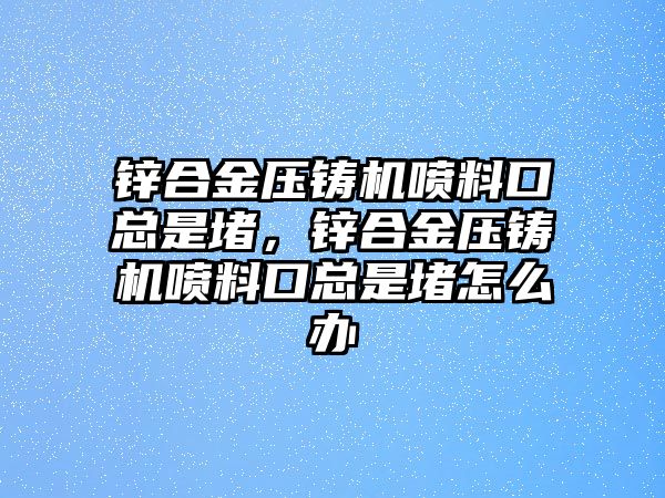 鋅合金壓鑄機噴料口總是堵，鋅合金壓鑄機噴料口總是堵怎么辦