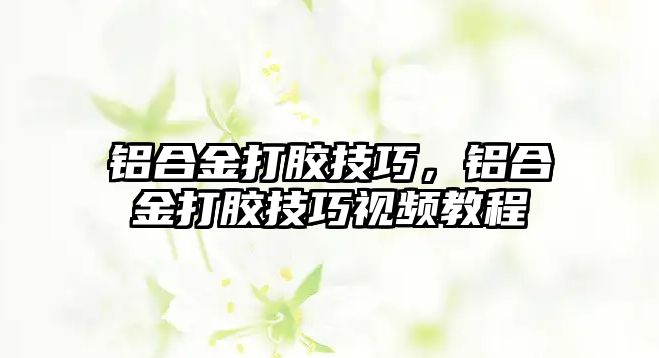 鋁合金打膠技巧，鋁合金打膠技巧視頻教程